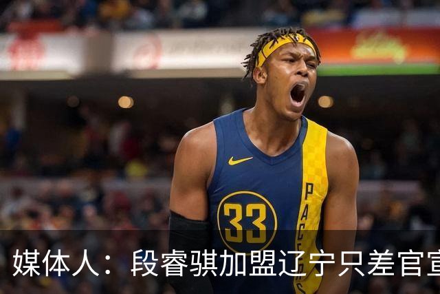 媒体人：段睿骐加盟辽宁只差官宣 今天上午他已在沈阳通过体检