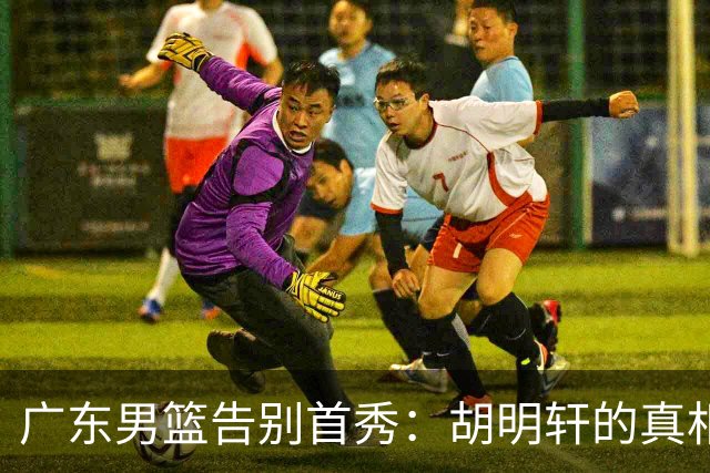 广东男篮告别首秀：胡明轩的真相大白