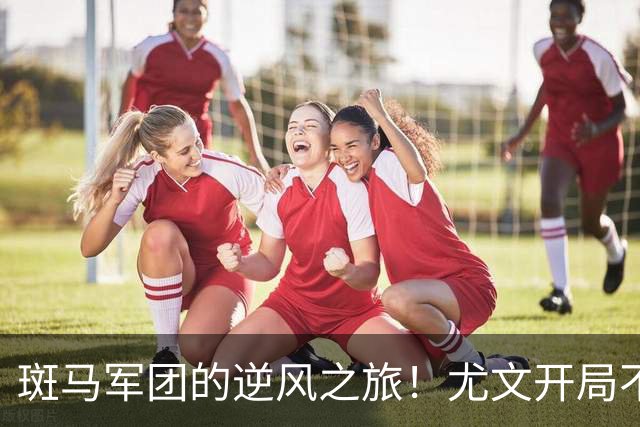 斑马军团的逆风之旅！尤文开局不利，帅位危机悬而未决
