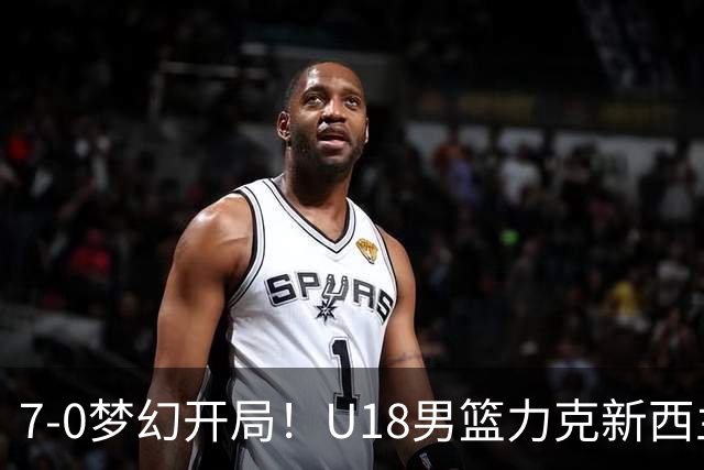 7‑0梦幻开局！U18男篮力克新西兰，张淳智爆发，挺进亚洲杯决赛